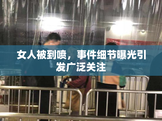 女人被到喷，事件细节曝光引发广泛关注
