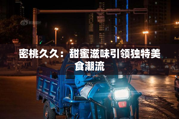 密桃久久：甜蜜滋味引领独特美食潮流