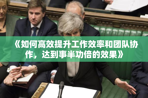 《如何高效提升工作效率和团队协作，达到事半功倍的效果》