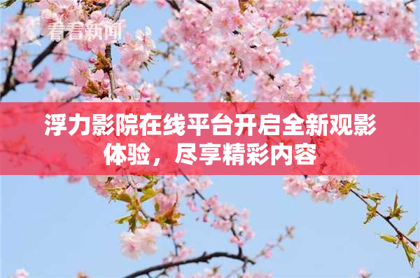 浮力影院在线平台开启全新观影体验，尽享精彩内容