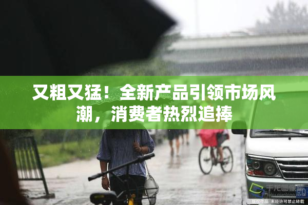 又粗又猛！全新产品引领市场风潮，消费者热烈追捧