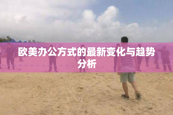 欧美办公方式的最新变化与趋势分析