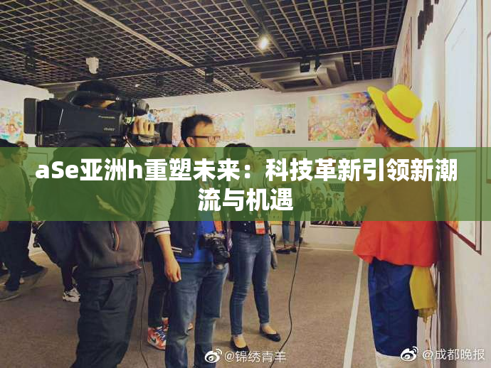 aSe亚洲h重塑未来：科技革新引领新潮流与机遇