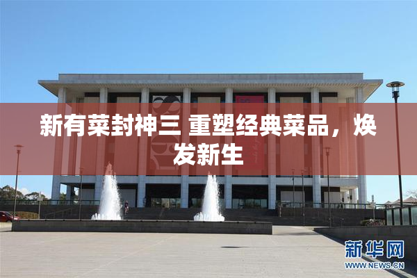 新有菜封神三 重塑经典菜品，焕发新生