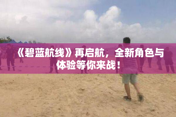 《碧蓝航线》再启航，全新角色与体验等你来战！