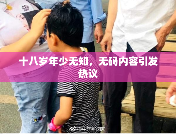 十八岁年少无知，无码内容引发热议