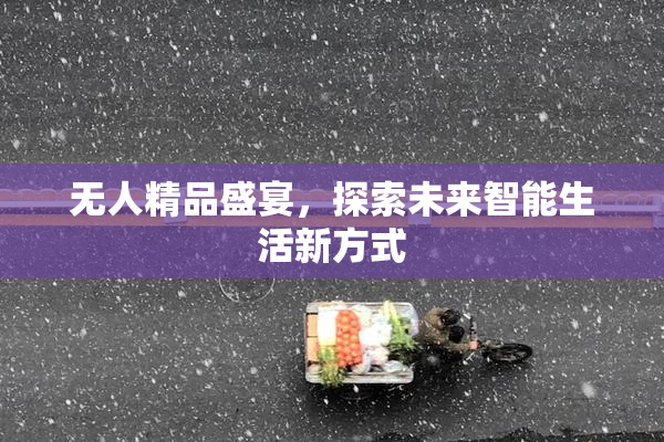无人精品盛宴，探索未来智能生活新方式