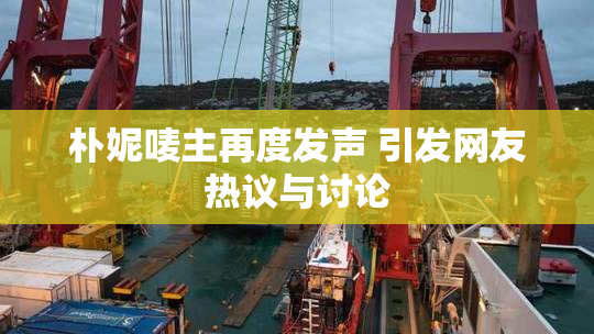 朴妮唛主再度发声 引发网友热议与讨论