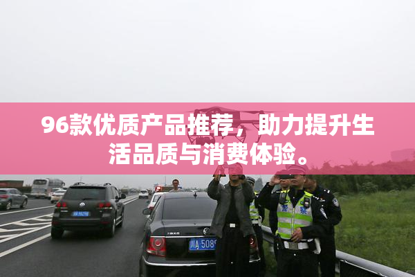 96款优质产品推荐，助力提升生活品质与消费体验。