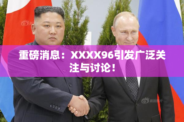 重磅消息：XXXX96引发广泛关注与讨论！