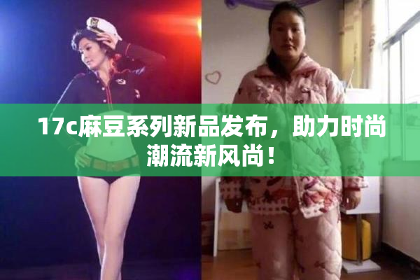 17c麻豆系列新品发布，助力时尚潮流新风尚！