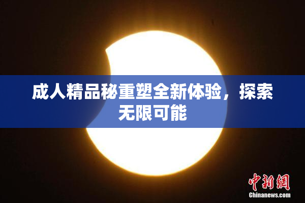 成人精品秘重塑全新体验，探索无限可能