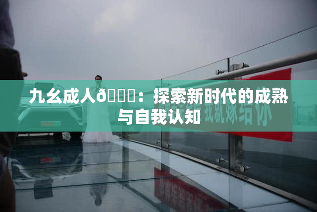 九幺成人🔞：探索新时代的成熟与自我认知
