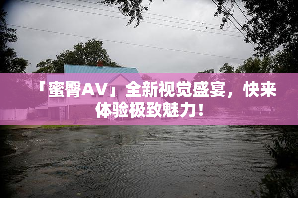 「蜜臀AV」全新视觉盛宴，快来体验极致魅力！