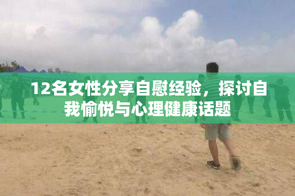 12名女性分享自慰经验，探讨自我愉悦与心理健康话题