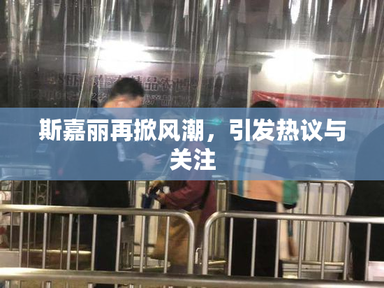 斯嘉丽再掀风潮，引发热议与关注
