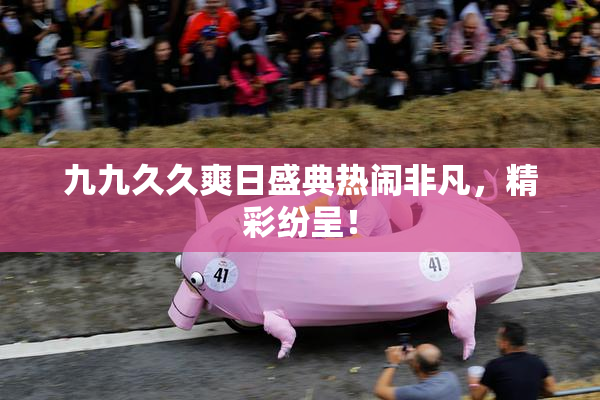 九九久久爽日盛典热闹非凡，精彩纷呈！