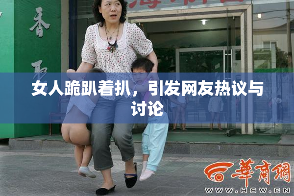 女人跪趴着扒，引发网友热议与讨论