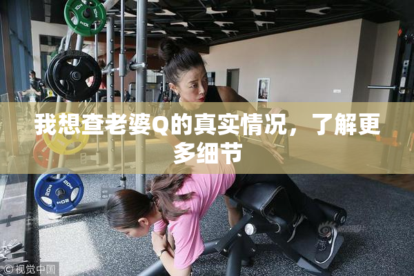 我想查老婆Q的真实情况，了解更多细节