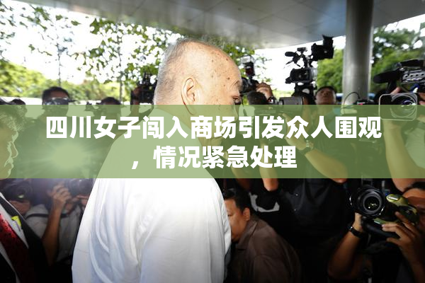四川女子闯入商场引发众人围观，情况紧急处理