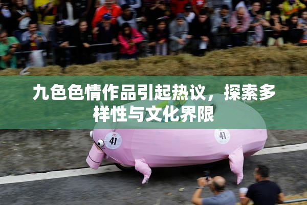 九色色情作品引起热议，探索多样性与文化界限