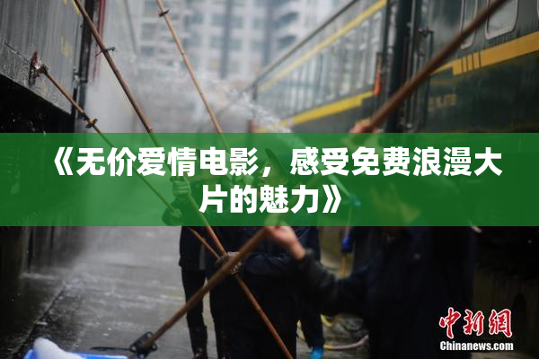 《无价爱情电影，感受免费浪漫大片的魅力》