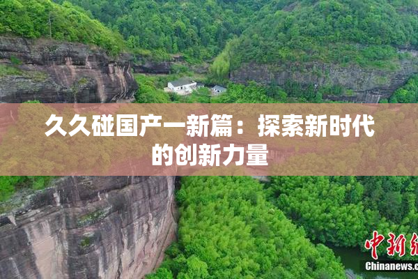 久久碰国产一新篇：探索新时代的创新力量