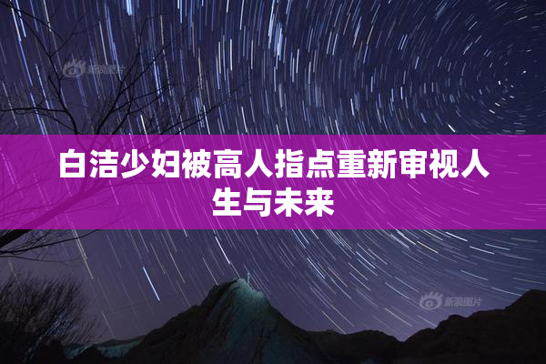 白洁少妇被高人指点重新审视人生与未来