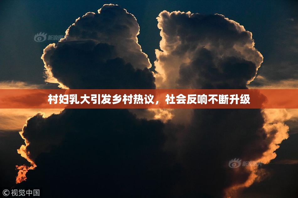 村妇乳大引发乡村热议，社会反响不断升级