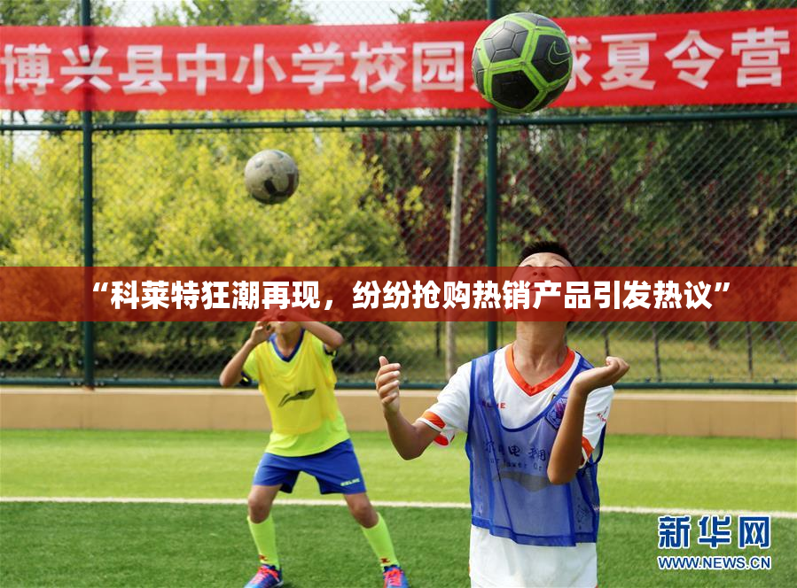 “科莱特狂潮再现，纷纷抢购热销产品引发热议”