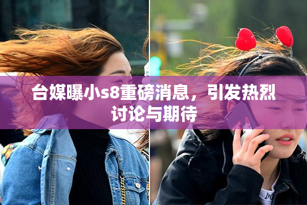 台媒曝小s8重磅消息，引发热烈讨论与期待