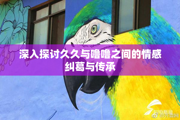 深入探讨久久与噜噜之间的情感纠葛与传承