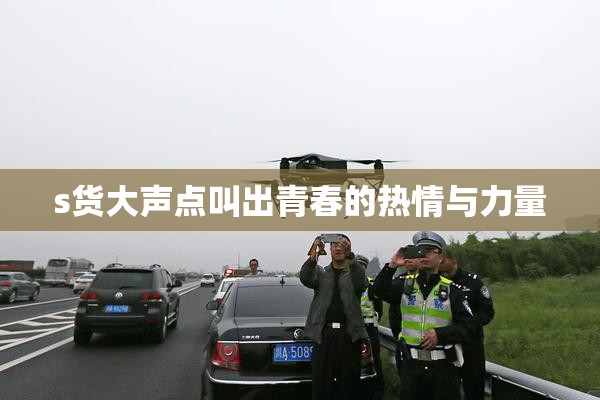 s货大声点叫出青春的热情与力量
