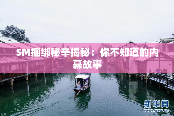 SM捆绑秘辛揭秘：你不知道的内幕故事