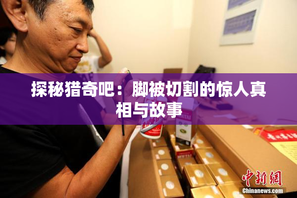 探秘猎奇吧：脚被切割的惊人真相与故事