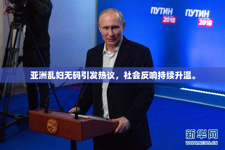 亚洲乱妇无码引发热议，社会反响持续升温。
