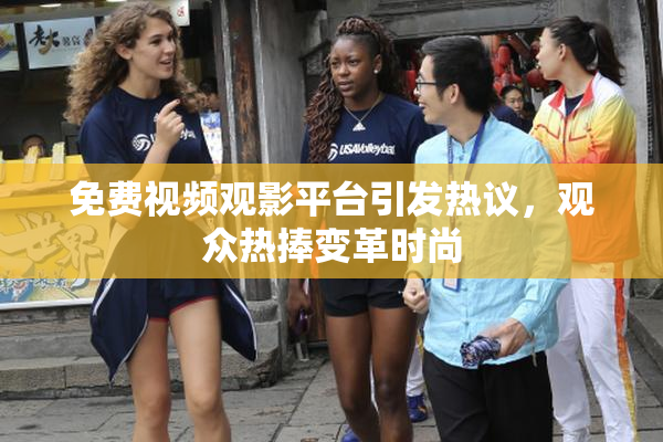 免费视频观影平台引发热议，观众热捧变革时尚