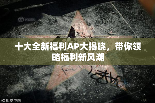 十大全新福利AP大揭晓，带你领略福利新风潮