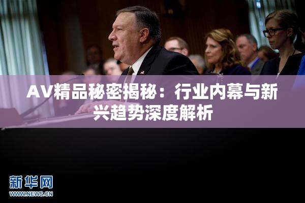 AV精品秘密揭秘：行业内幕与新兴趋势深度解析