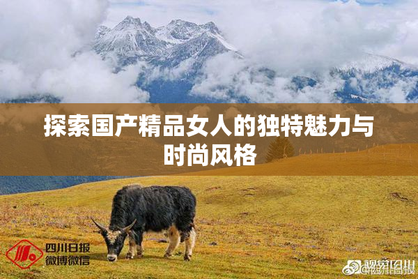 探索国产精品女人的独特魅力与时尚风格