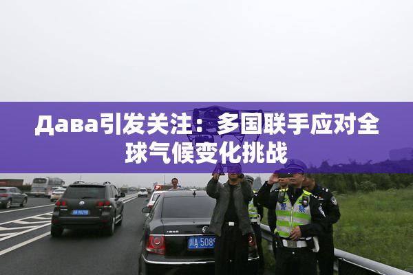 Дава引发关注：多国联手应对全球气候变化挑战