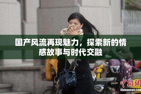 国产风流再现魅力，探索新的情感故事与时代交融
