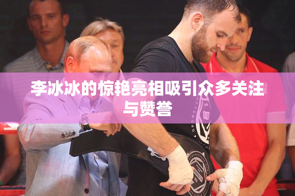 李冰冰的惊艳亮相吸引众多关注与赞誉