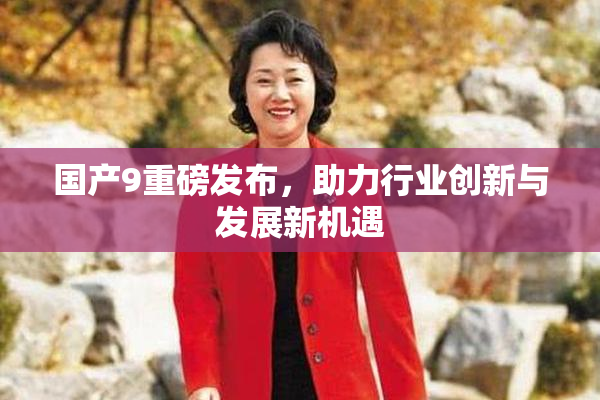 国产9重磅发布，助力行业创新与发展新机遇