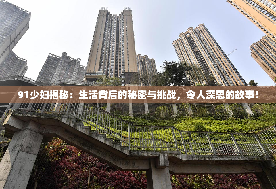 91少妇揭秘：生活背后的秘密与挑战，令人深思的故事！