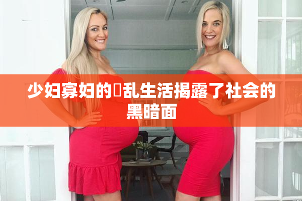 少妇寡妇的婬乱生活揭露了社会的黑暗面