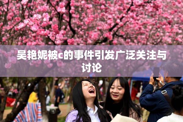 吴艳妮被c的事件引发广泛关注与讨论