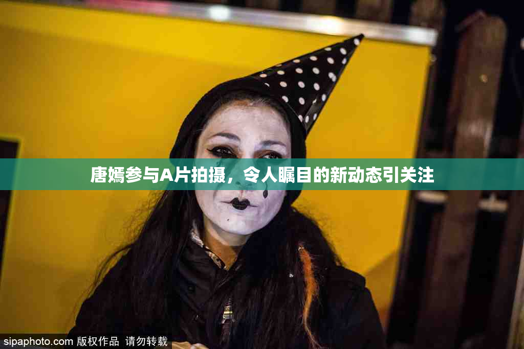 唐嫣参与A片拍摄，令人瞩目的新动态引关注