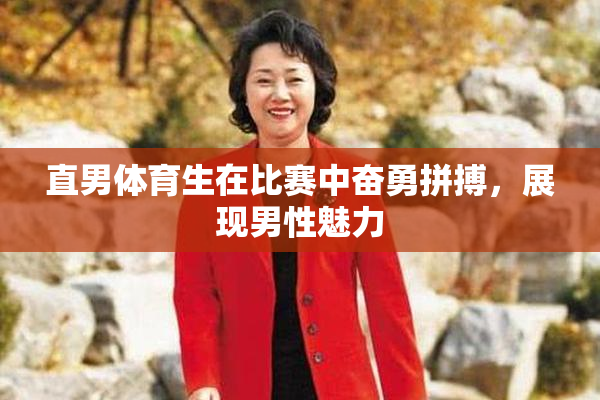直男体育生在比赛中奋勇拼搏，展现男性魅力