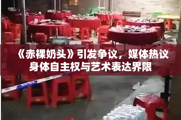 《赤裸奶头》引发争议，媒体热议身体自主权与艺术表达界限